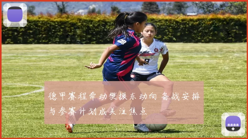 德甲赛程牵动樊振东动向 备战安排与参赛计划成关注焦点