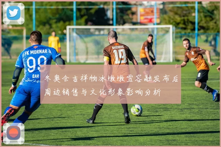 冬奥会吉祥物冰墩墩雪容融发布后周边销售与文化形象影响分析