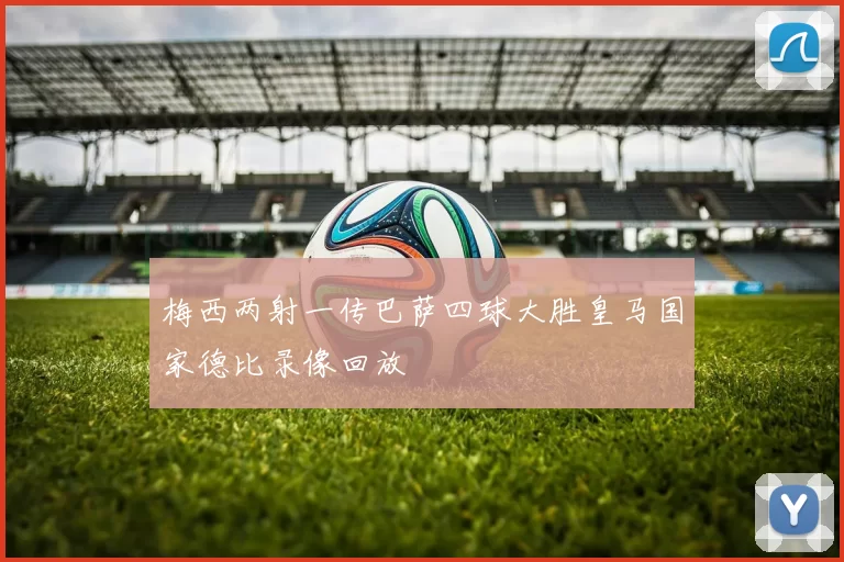 梅西两射一传巴萨四球大胜皇马国家德比录像回放