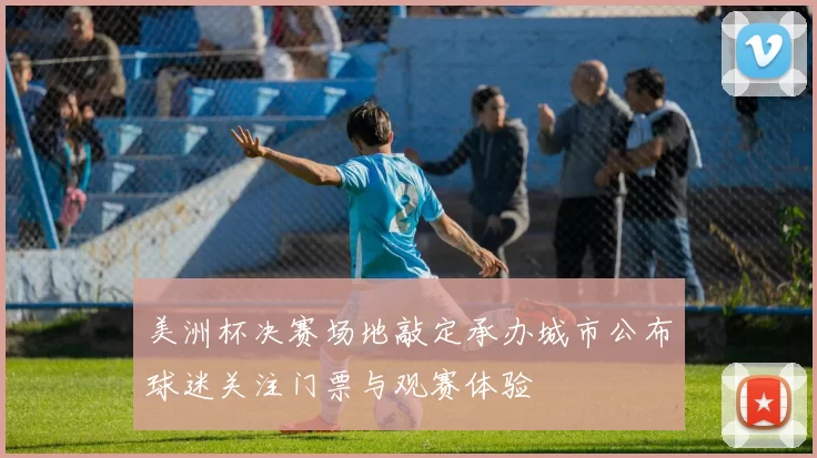 美洲杯决赛场地敲定承办城市公布球迷关注门票与观赛体验