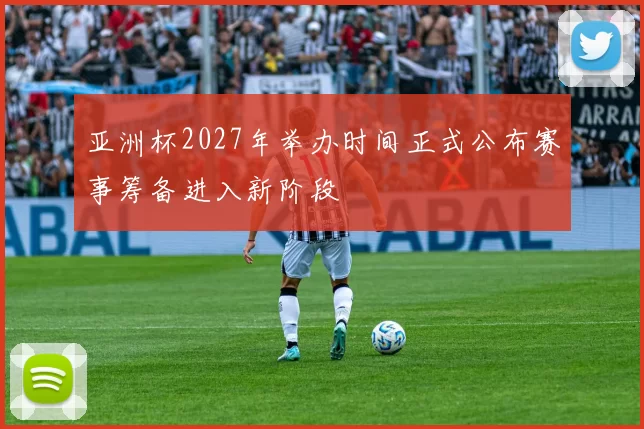 亚洲杯2027年举办时间正式公布赛事筹备进入新阶段