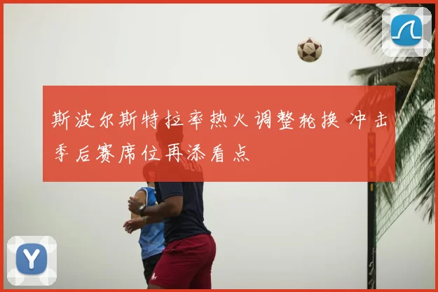 斯波尔斯特拉率热火调整轮换 冲击季后赛席位再添看点