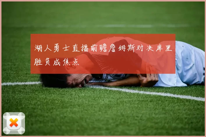 湖人勇士直播前瞻詹姆斯对决库里胜负成焦点