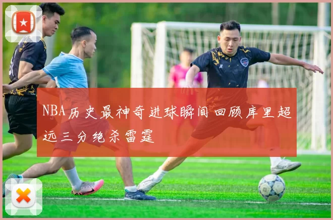 NBA历史最神奇进球瞬间回顾库里超远三分绝杀雷霆