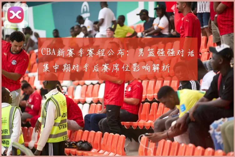 CBA新赛季赛程公布：男篮强强对话集中期对季后赛席位影响解析