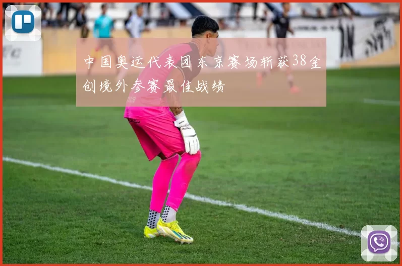中国奥运代表团东京赛场斩获38金创境外参赛最佳战绩