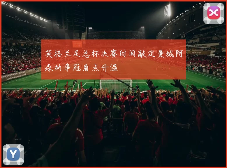 英格兰足总杯决赛时间敲定曼城阿森纳争冠看点升温