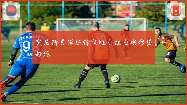突尼斯男篮逆转取胜小组出线形势趋稳