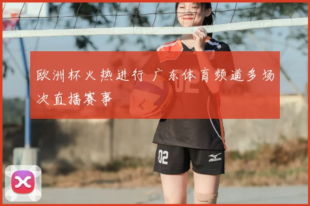欧洲杯火热进行 广东体育频道多场次直播赛事