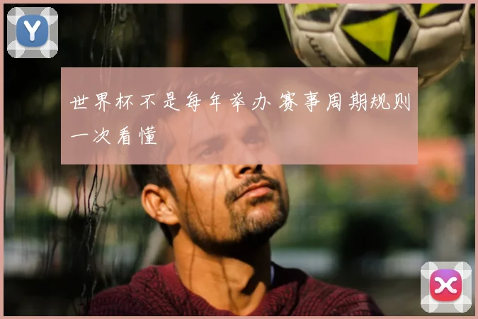 世界杯不是每年举办 赛事周期规则一次看懂