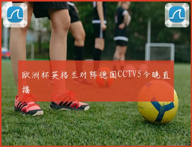 欧洲杯英格兰对阵德国CCTV5今晚直播