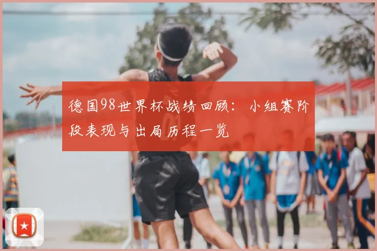 德国98世界杯战绩回顾:小组赛阶段表现与出局历程一览