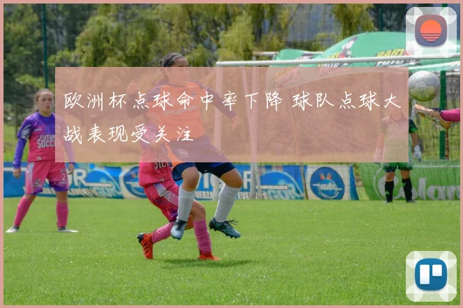 欧洲杯点球命中率下降 球队点球大战表现受关注
