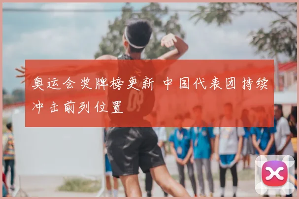 奥运会奖牌榜更新 中国代表团持续冲击前列位置