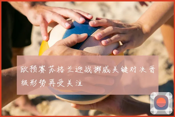 欧预赛苏格兰迎战挪威关键对决晋级形势再受关注