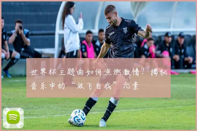 世界杯主题曲如何点燃激情?揭秘音乐中的“放飞自我”元素