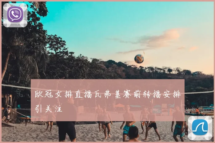 欧冠女排直播瓦弗基赛前转播安排引关注