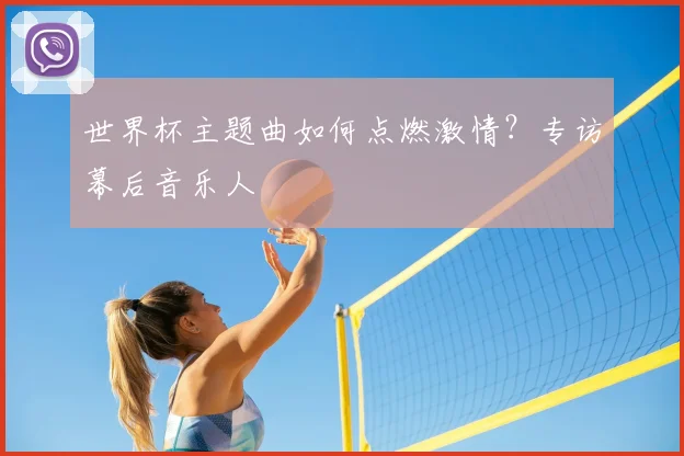 世界杯主题曲如何点燃激情?专访幕后音乐人