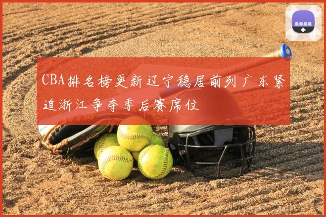CBA排名榜更新辽宁稳居前列广东紧追浙江争夺季后赛席位