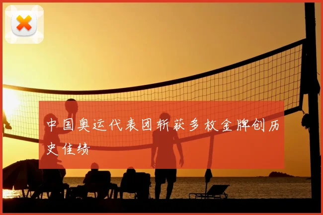 中国奥运代表团斩获多枚金牌创历史佳绩