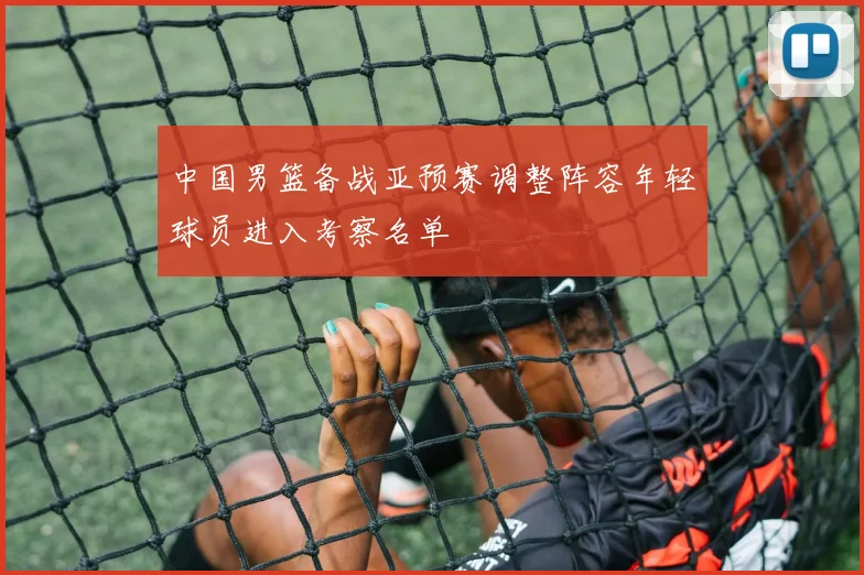 中国男篮备战亚预赛调整阵容年轻球员进入考察名单