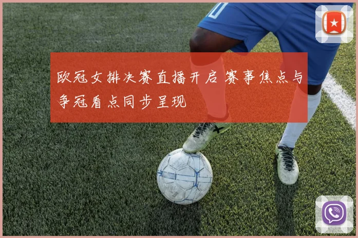 欧冠女排决赛直播开启 赛事焦点与争冠看点同步呈现