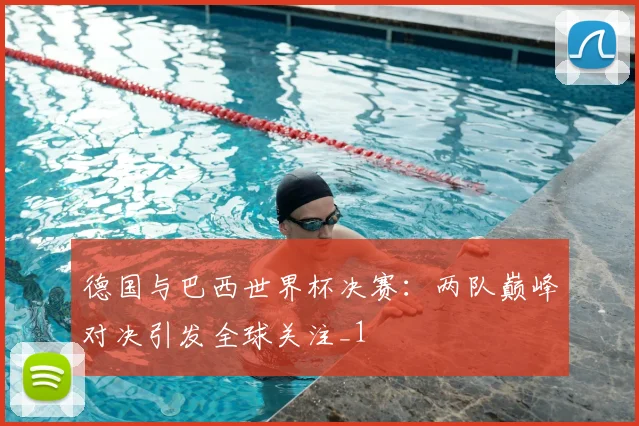 德国与巴西世界杯决赛:两队巅峰对决引发全球关注_1