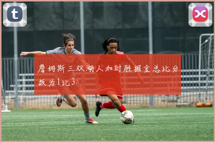 詹姆斯三双湖人加时胜掘金总比分扳为1比3