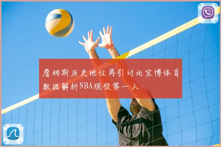詹姆斯历史地位再引讨论宝博体育数据解析NBA现役第一人