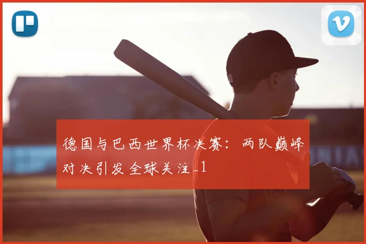 德国与巴西世界杯决赛:两队巅峰对决引发全球关注_1