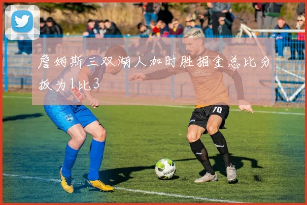 詹姆斯三双湖人加时胜掘金总比分扳为1比3
