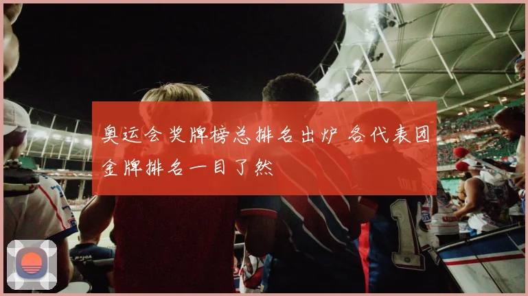 奥运会奖牌榜总排名出炉 各代表团金牌排名一目了然