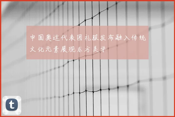 中国奥运代表团礼服发布融入传统文化元素展现东方美学