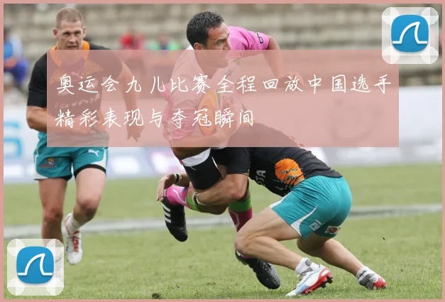 奥运会九儿比赛全程回放中国选手精彩表现与夺冠瞬间