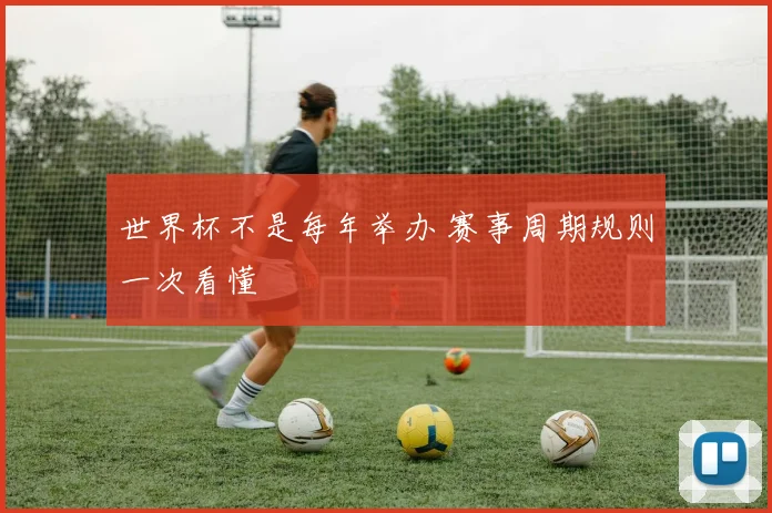 世界杯不是每年举办 赛事周期规则一次看懂