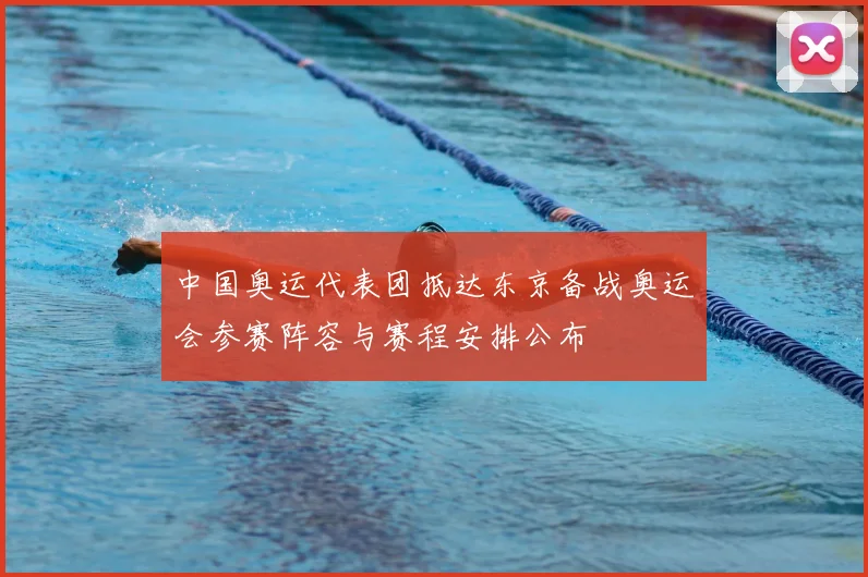 中国奥运代表团抵达东京备战奥运会参赛阵容与赛程安排公布